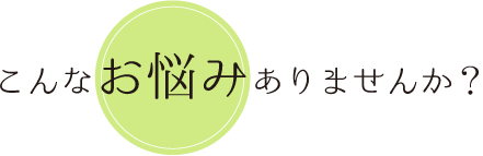 こんなお悩みはありませんか？